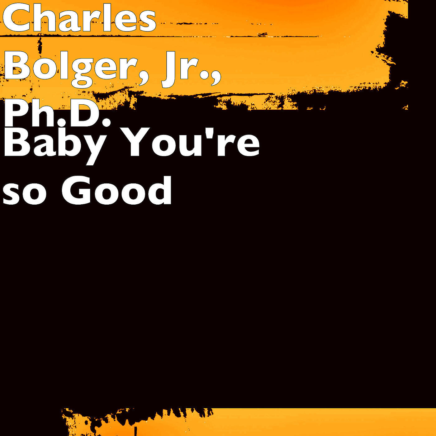 Charles Bolger, Jr., Ph.D. - Baby You're so Good