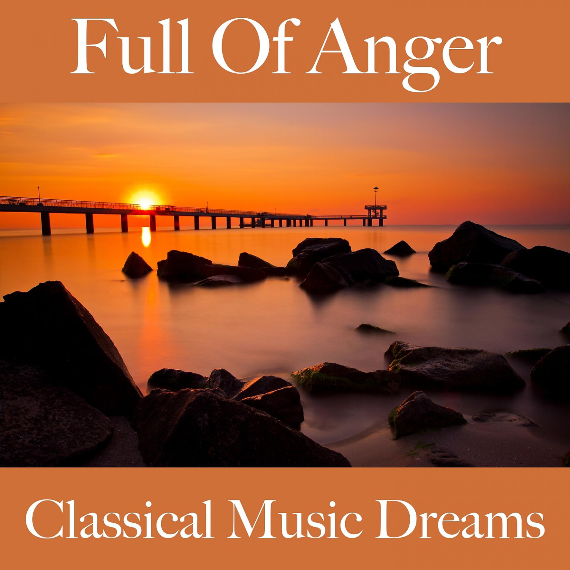 Постер альбома Full Of Anger: Classical Music Dreams - The Best Music For Feeling Better